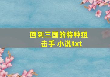 回到三国的特种狙击手 小说txt